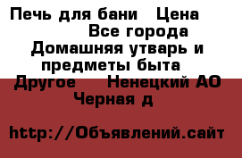 Печь для бани › Цена ­ 15 000 - Все города Домашняя утварь и предметы быта » Другое   . Ненецкий АО,Черная д.